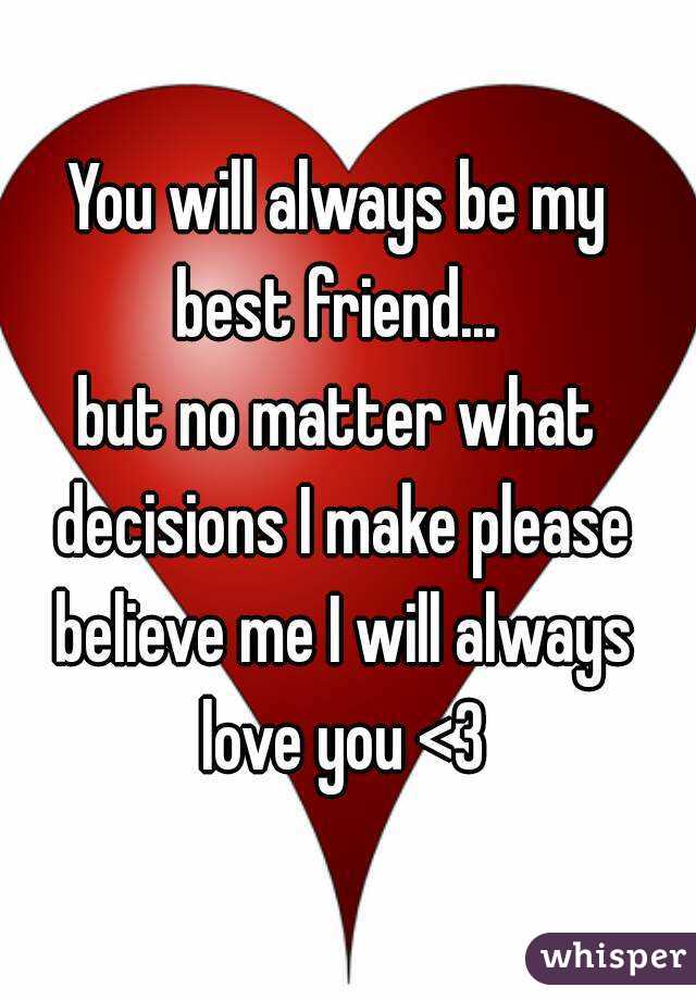 You will always be my best friend... 
but no matter what decisions I make please believe me I will always love you <3