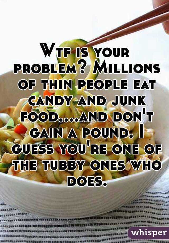 Wtf is your problem? Millions of thin people eat candy and junk food....and don't gain a pound. I guess you're one of the tubby ones who does.
