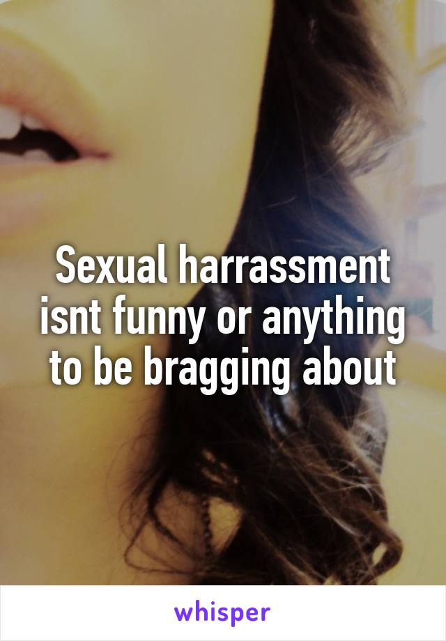 Sexual harrassment isnt funny or anything to be bragging about