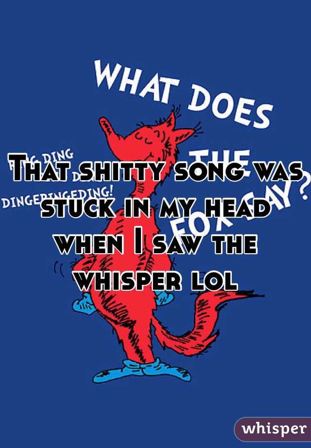 That shitty song was stuck in my head when I saw the whisper lol