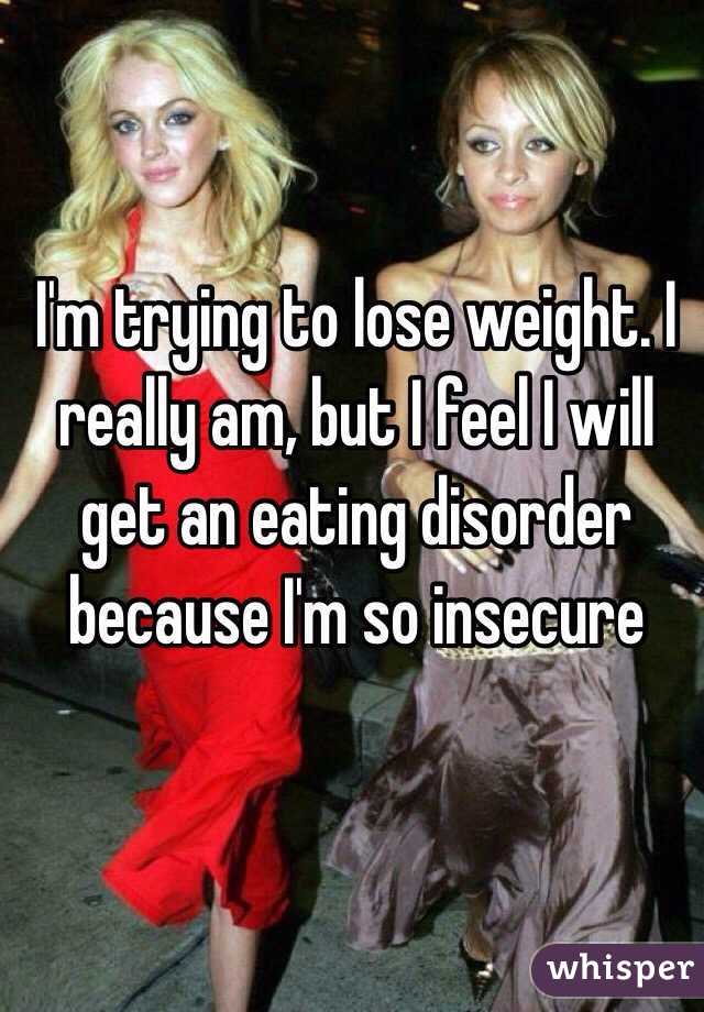 I'm trying to lose weight. I really am, but I feel I will get an eating disorder because I'm so insecure 
