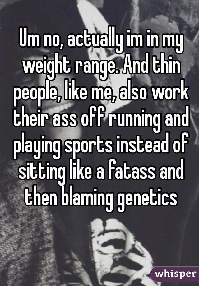 Um no, actually im in my weight range. And thin people, like me, also work their ass off running and playing sports instead of sitting like a fatass and then blaming genetics