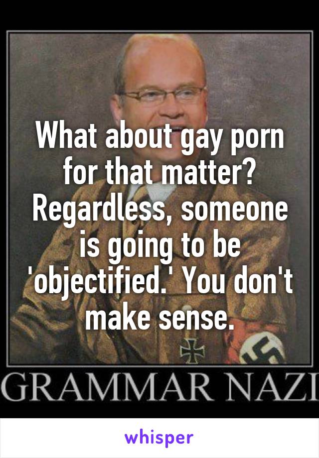 What about gay porn for that matter? Regardless, someone is going to be 'objectified.' You don't make sense.