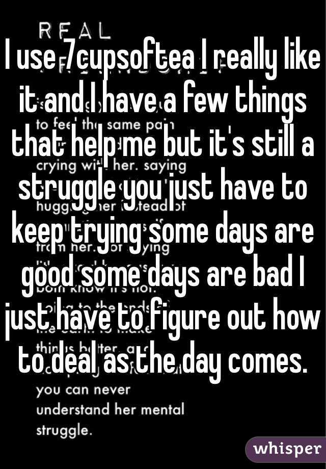 I use 7cupsoftea I really like it and I have a few things that help me but it's still a struggle you just have to keep trying some days are good some days are bad I just have to figure out how to deal as the day comes. 