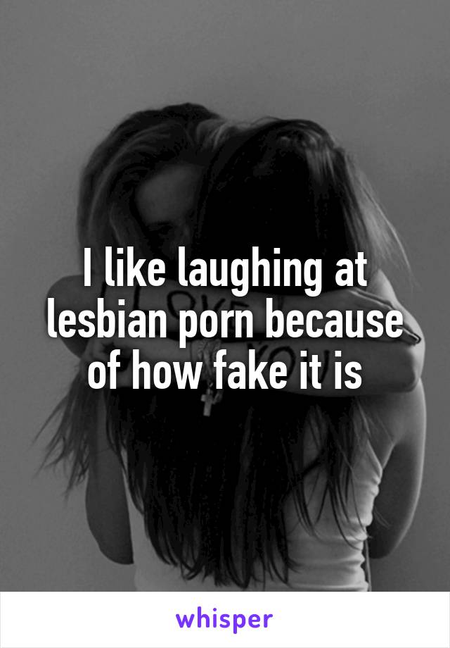 I like laughing at lesbian porn because of how fake it is