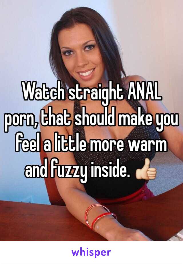 Watch straight ANAL porn, that should make you feel a little more warm and fuzzy inside. 👍