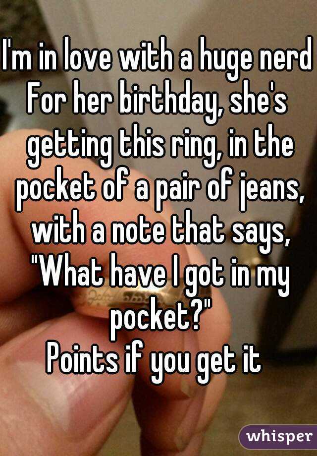 I'm in love with a huge nerd
For her birthday, she's getting this ring, in the pocket of a pair of jeans, with a note that says, "What have I got in my pocket?"
Points if you get it 