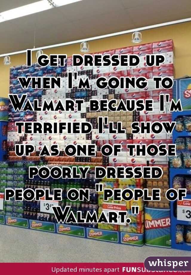 I get dressed up when I'm going to Walmart because I'm terrified I'll show up as one of those poorly dressed people on "people of Walmart."