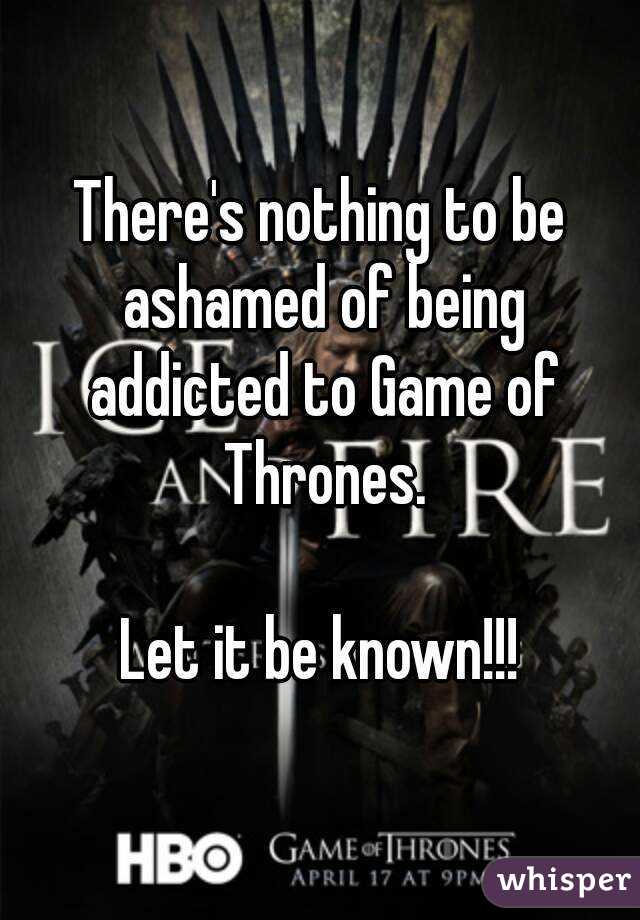 There's nothing to be ashamed of being addicted to Game of Thrones.

Let it be known!!!