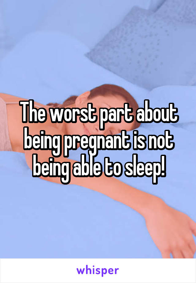 The worst part about being pregnant is not being able to sleep!