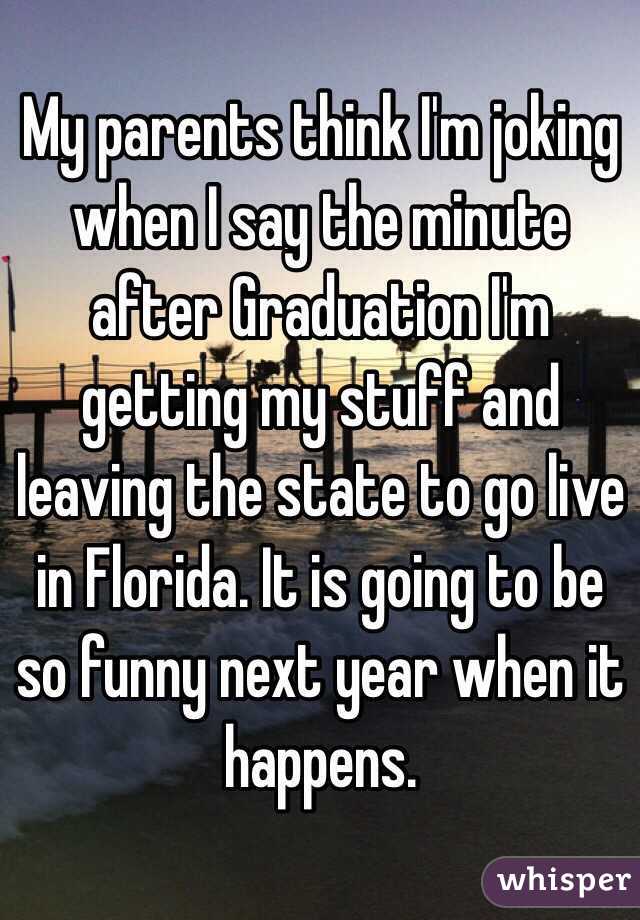 My parents think I'm joking when I say the minute after Graduation I'm getting my stuff and leaving the state to go live in Florida. It is going to be so funny next year when it happens. 