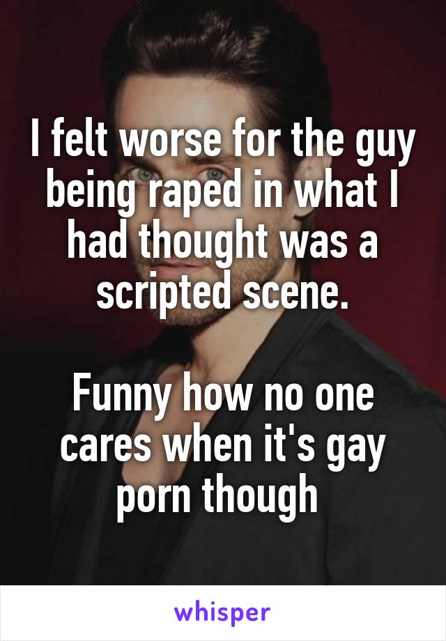 I felt worse for the guy being raped in what I had thought was a scripted scene.

Funny how no one cares when it's gay porn though 