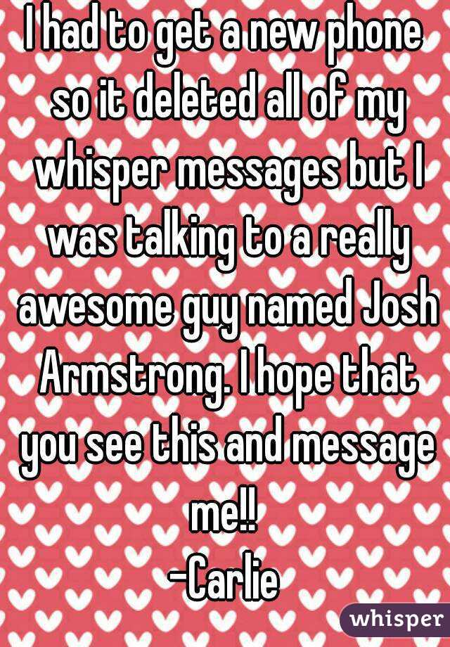 I had to get a new phone so it deleted all of my whisper messages but I was talking to a really awesome guy named Josh Armstrong. I hope that you see this and message me!! 
-Carlie