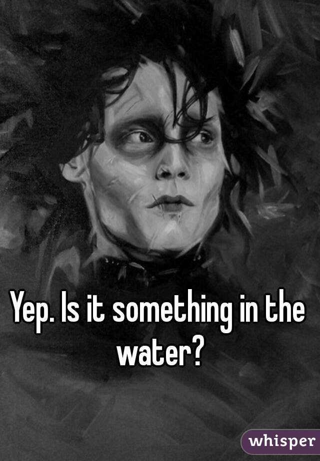 Yep. Is it something in the water?
