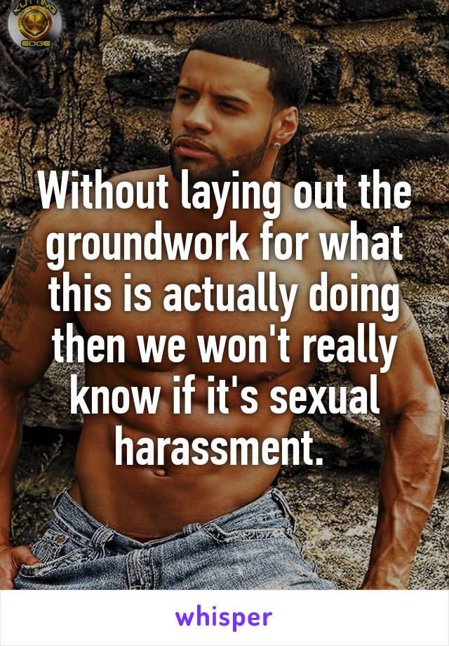 Without laying out the groundwork for what this is actually doing then we won't really know if it's sexual harassment. 