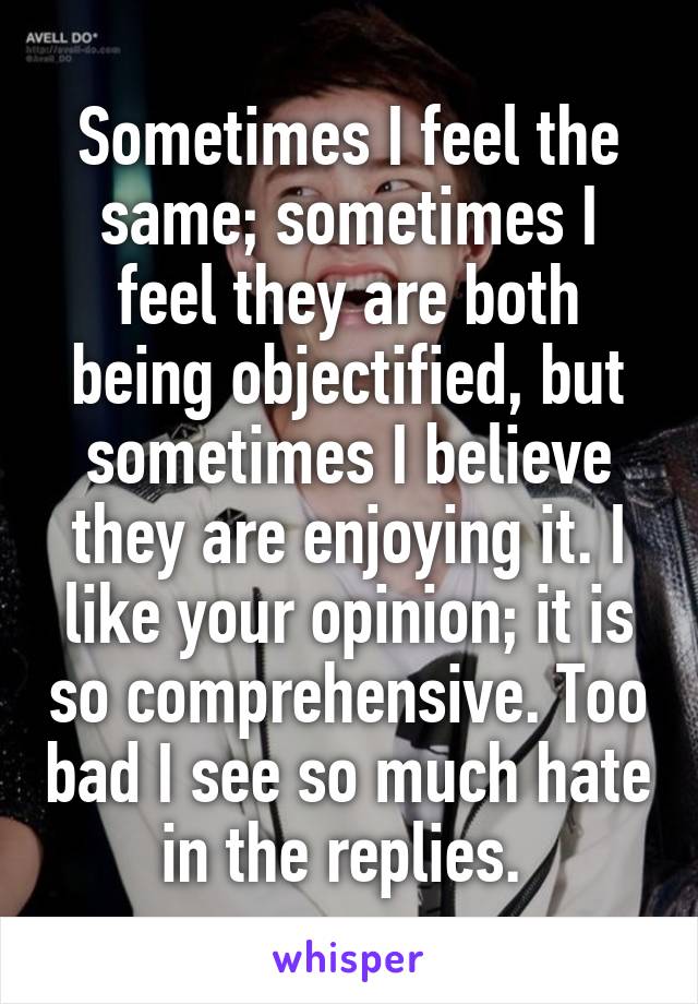 Sometimes I feel the same; sometimes I feel they are both being objectified, but sometimes I believe they are enjoying it. I like your opinion; it is so comprehensive. Too bad I see so much hate in the replies. 