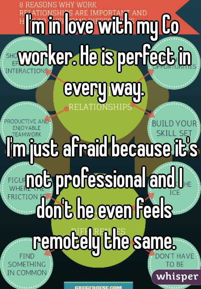 I'm in love with my Co worker. He is perfect in every way.

I'm just afraid because it's not professional and I don't he even feels remotely the same.