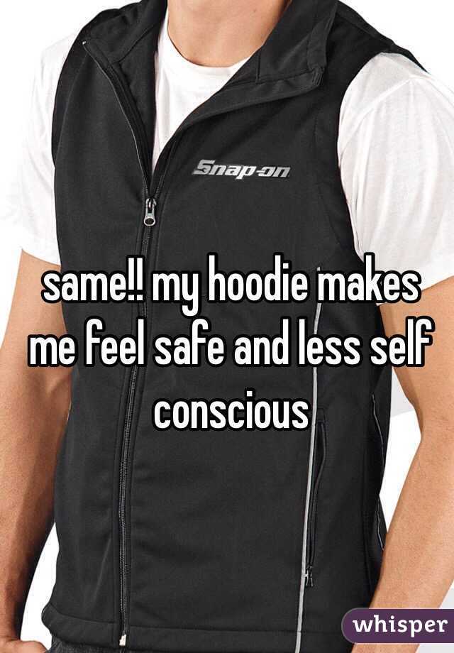 same!! my hoodie makes me feel safe and less self conscious 