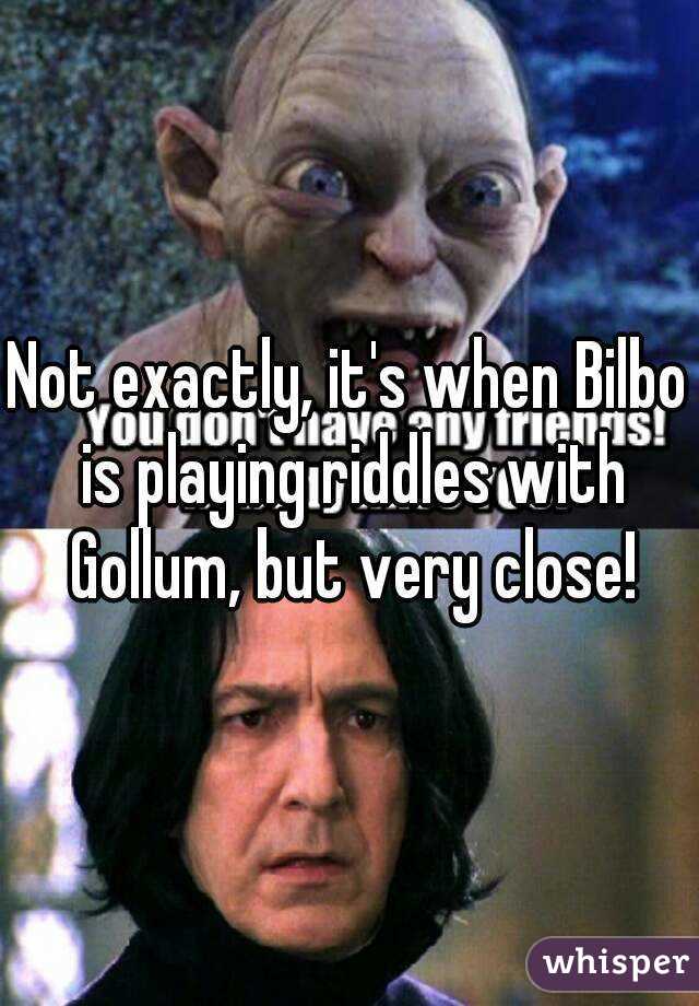 Not exactly, it's when Bilbo is playing riddles with Gollum, but very close!