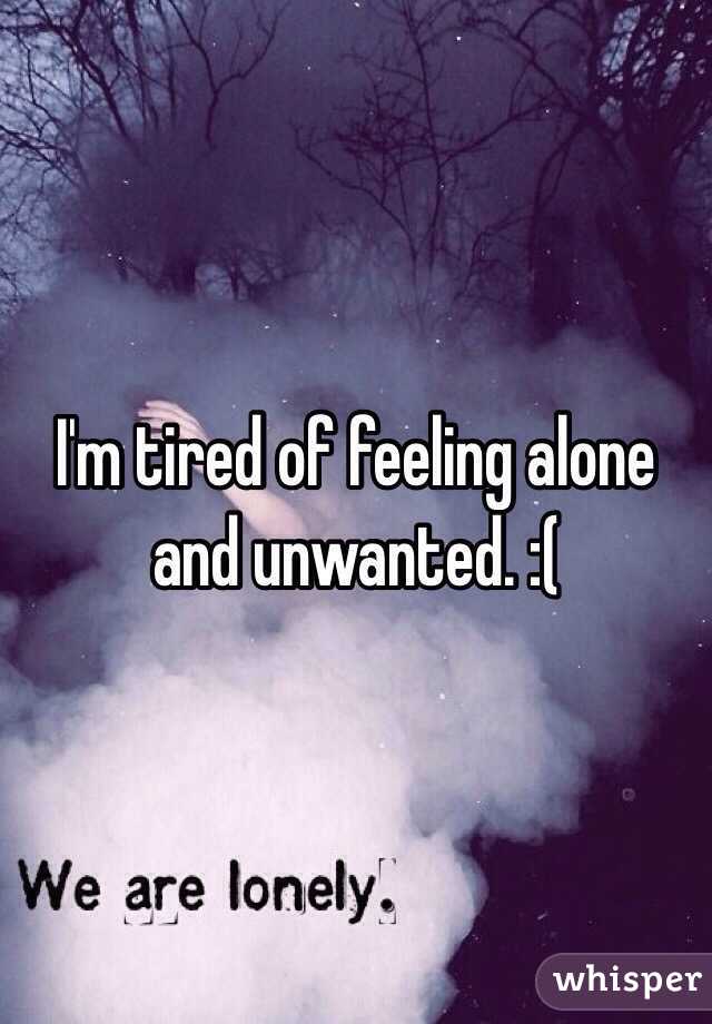 I'm tired of feeling alone and unwanted.