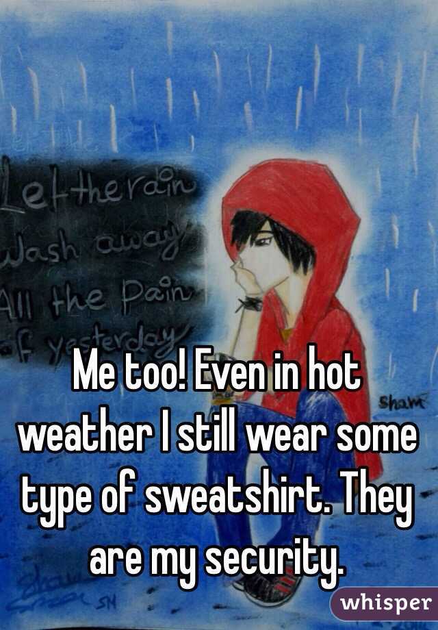 Me too! Even in hot weather I still wear some type of sweatshirt. They are my security. 