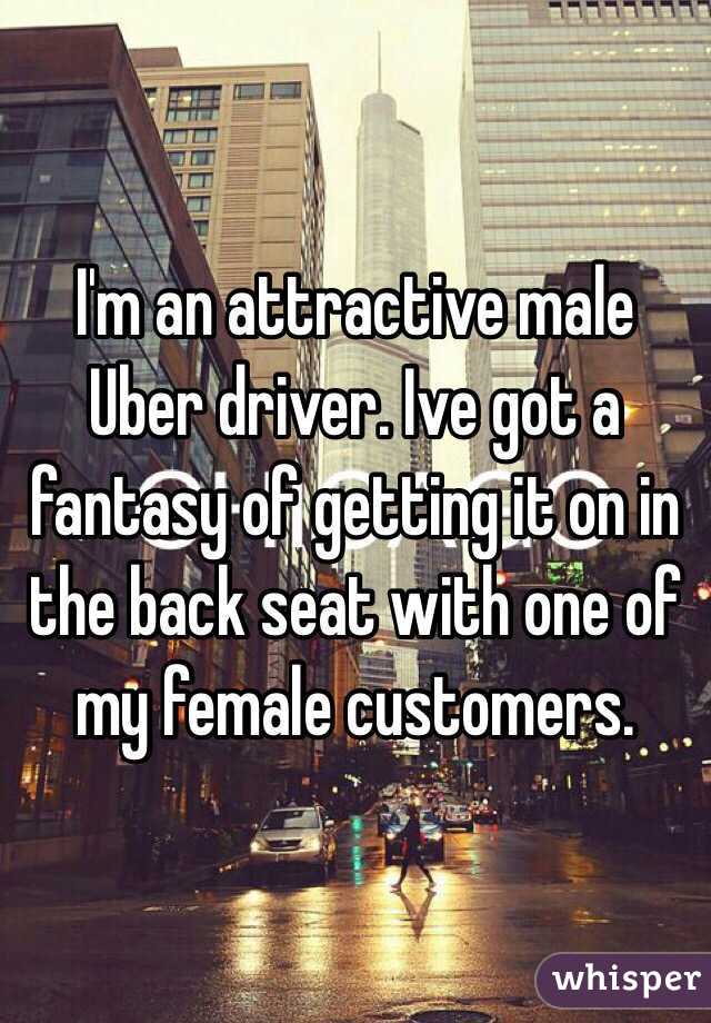 I'm an attractive male Uber driver. Ive got a fantasy of getting it on in the back seat with one of my female customers. 