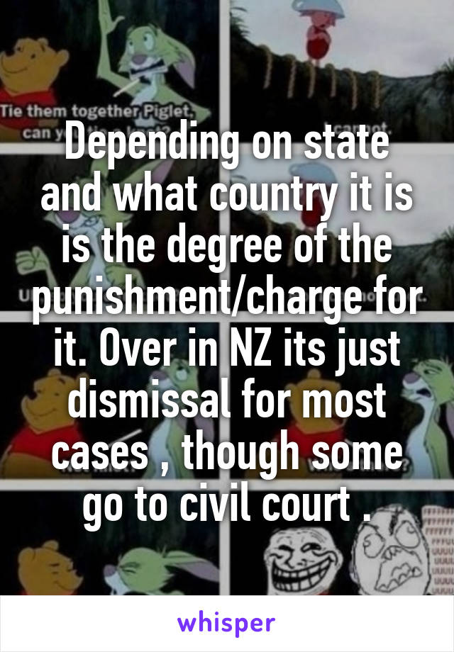 Depending on state and what country it is is the degree of the punishment/charge for it. Over in NZ its just dismissal for most cases , though some go to civil court .