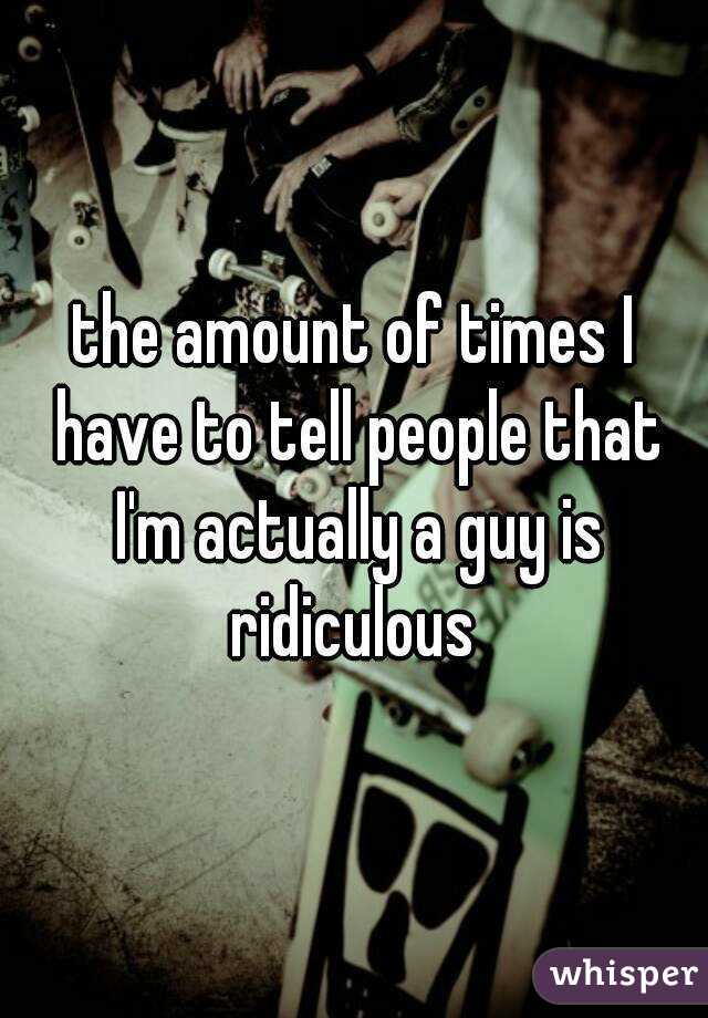 the amount of times I have to tell people that I'm actually a guy is ridiculous 