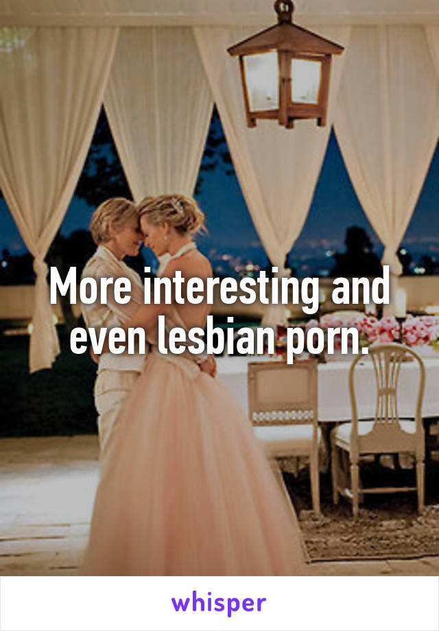 More interesting and even lesbian porn.