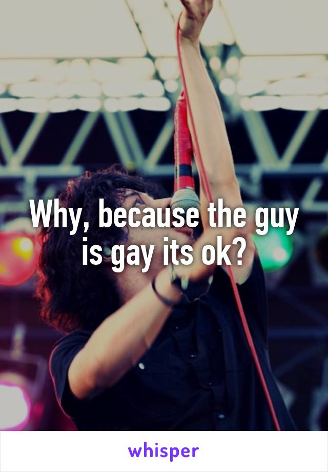 Why, because the guy is gay its ok?