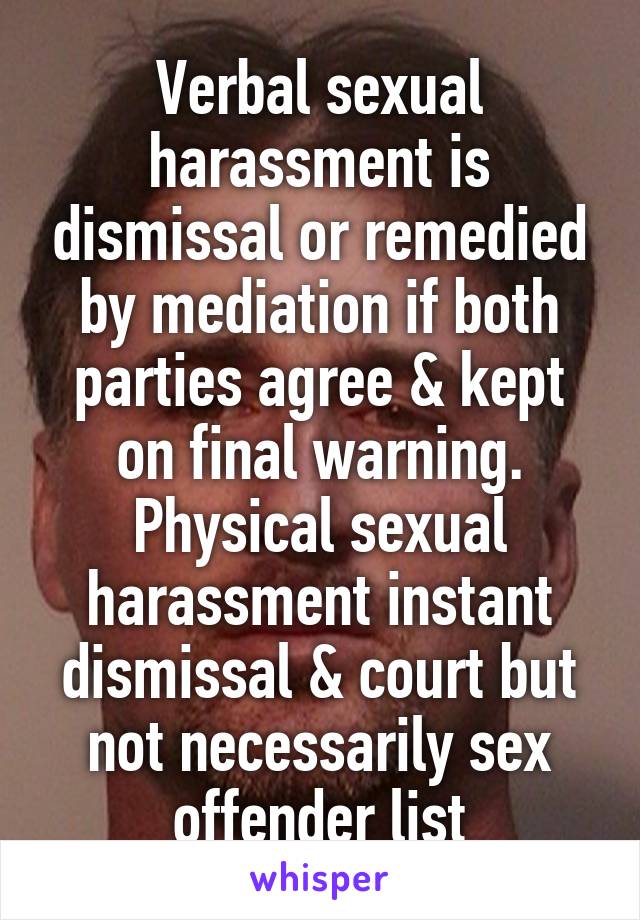 Verbal sexual harassment is dismissal or remedied by mediation if both parties agree & kept on final warning. Physical sexual harassment instant dismissal & court but not necessarily sex offender list