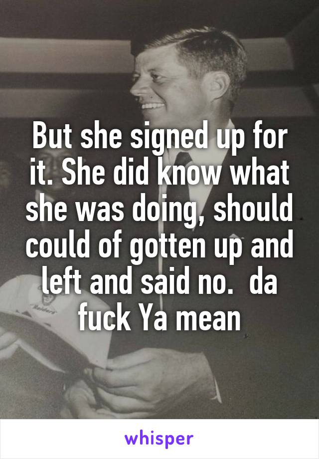 But she signed up for it. She did know what she was doing, should could of gotten up and left and said no.  da fuck Ya mean