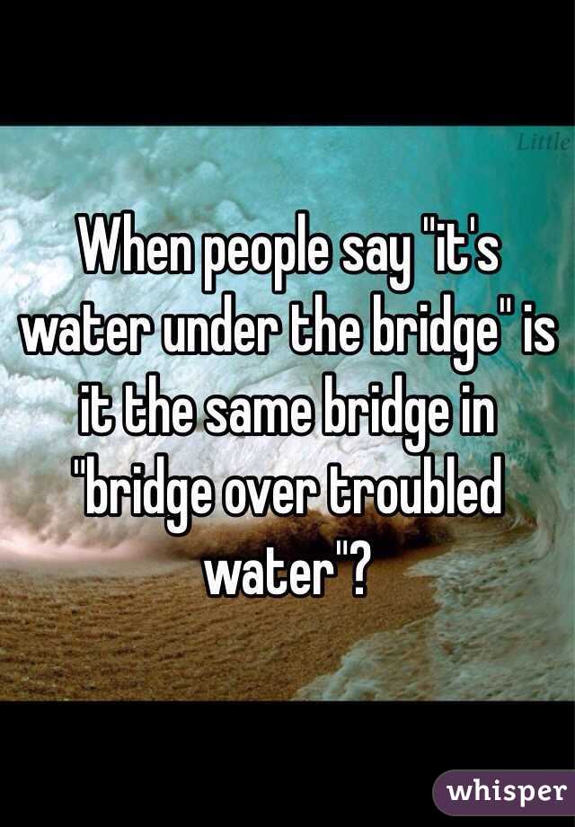 When people say "it's water under the bridge" is it the same bridge in "bridge over troubled water"?