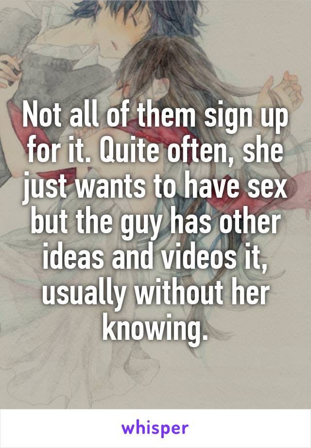 Not all of them sign up for it. Quite often, she just wants to have sex but the guy has other ideas and videos it, usually without her knowing.