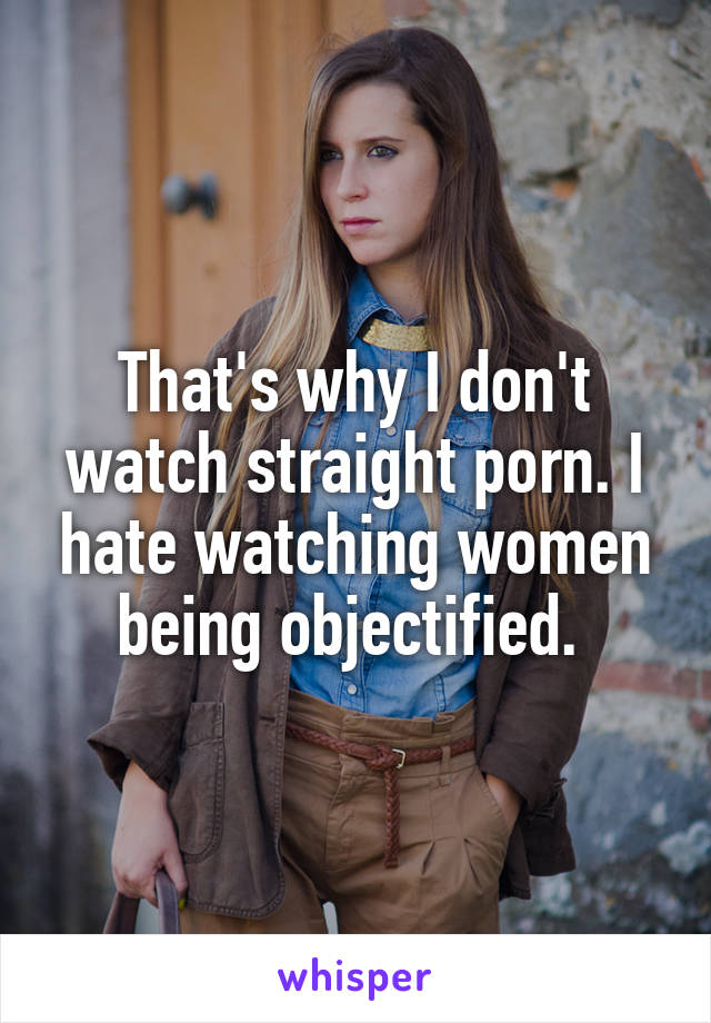 That's why I don't watch straight porn. I hate watching women being objectified. 