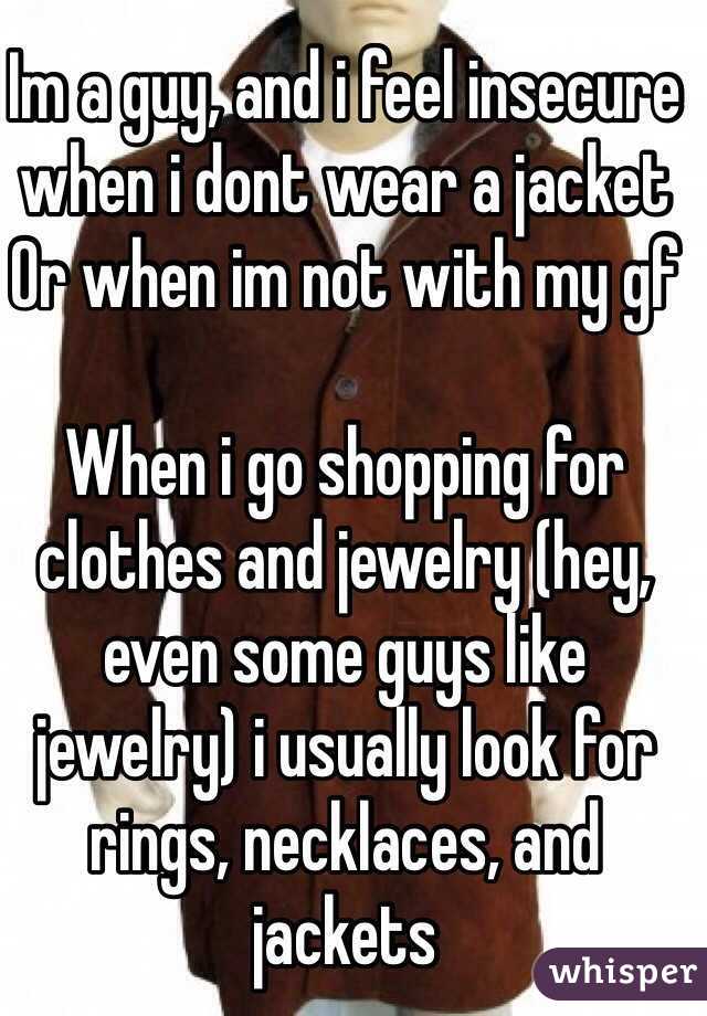 Im a guy, and i feel insecure when i dont wear a jacket
Or when im not with my gf

When i go shopping for clothes and jewelry (hey, even some guys like jewelry) i usually look for rings, necklaces, and jackets