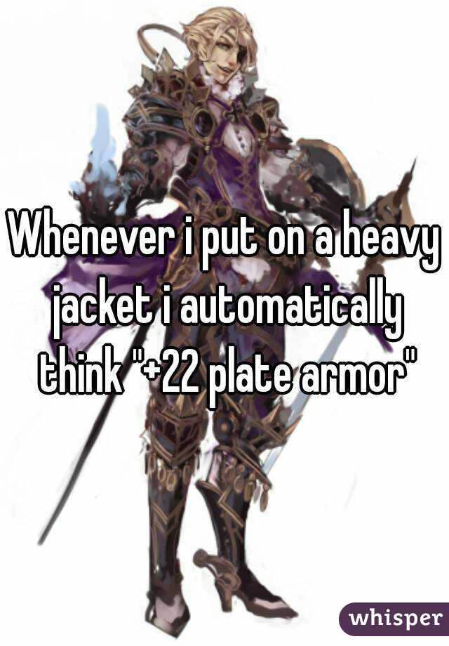 Whenever i put on a heavy jacket i automatically think "+22 plate armor"