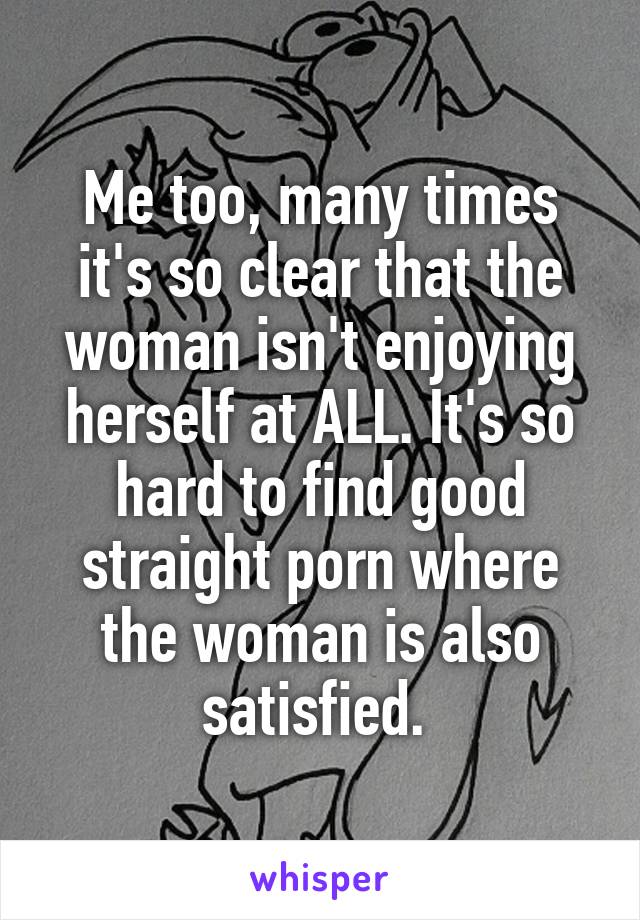 Me too, many times it's so clear that the woman isn't enjoying herself at ALL. It's so hard to find good straight porn where the woman is also satisfied. 