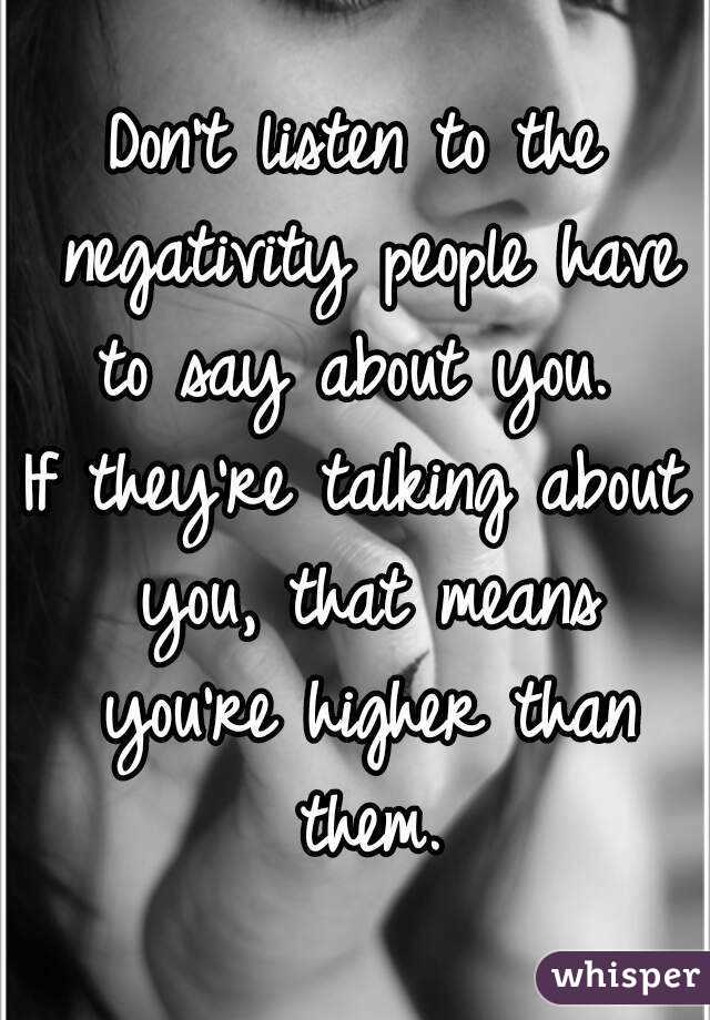 Don't listen to the negativity people have to say about you. 
If they're talking about you, that means you're higher than them.