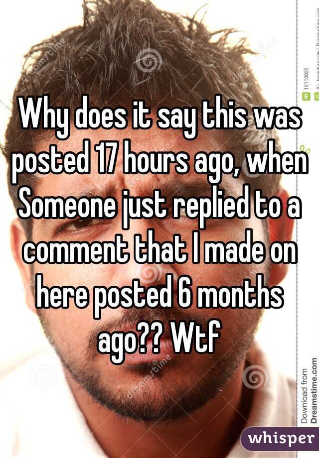 Why does it say this was posted 17 hours ago, when Someone just replied to a comment that I made on here posted 6 months ago?? Wtf