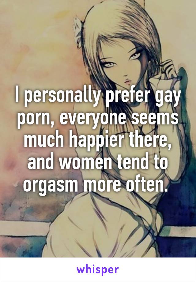 I personally prefer gay porn, everyone seems much happier there, and women tend to orgasm more often. 