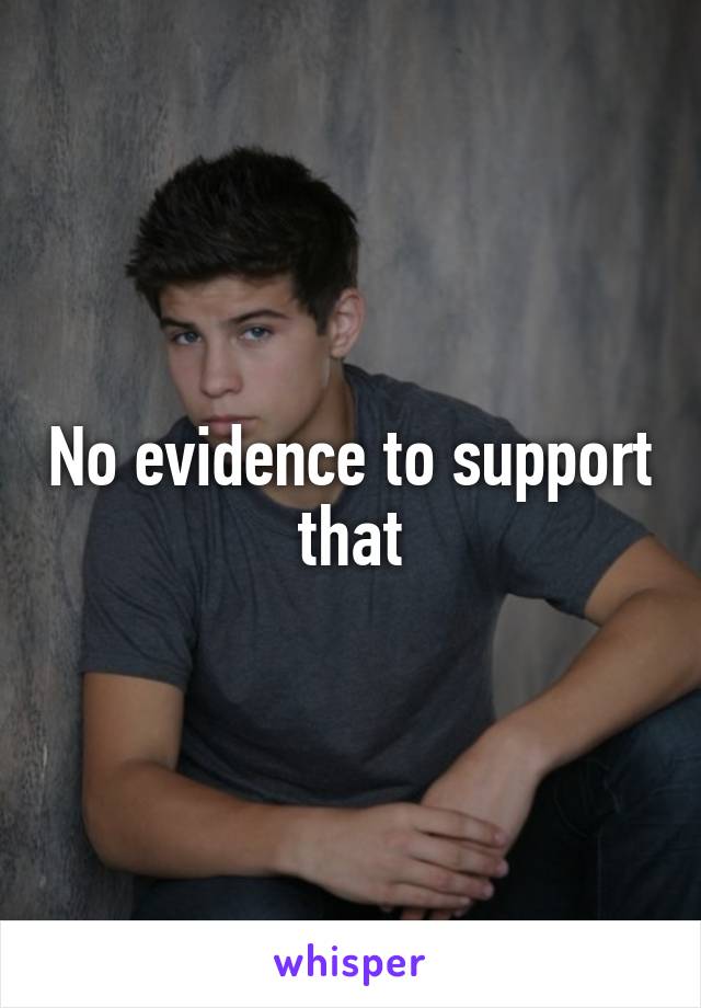 No evidence to support that