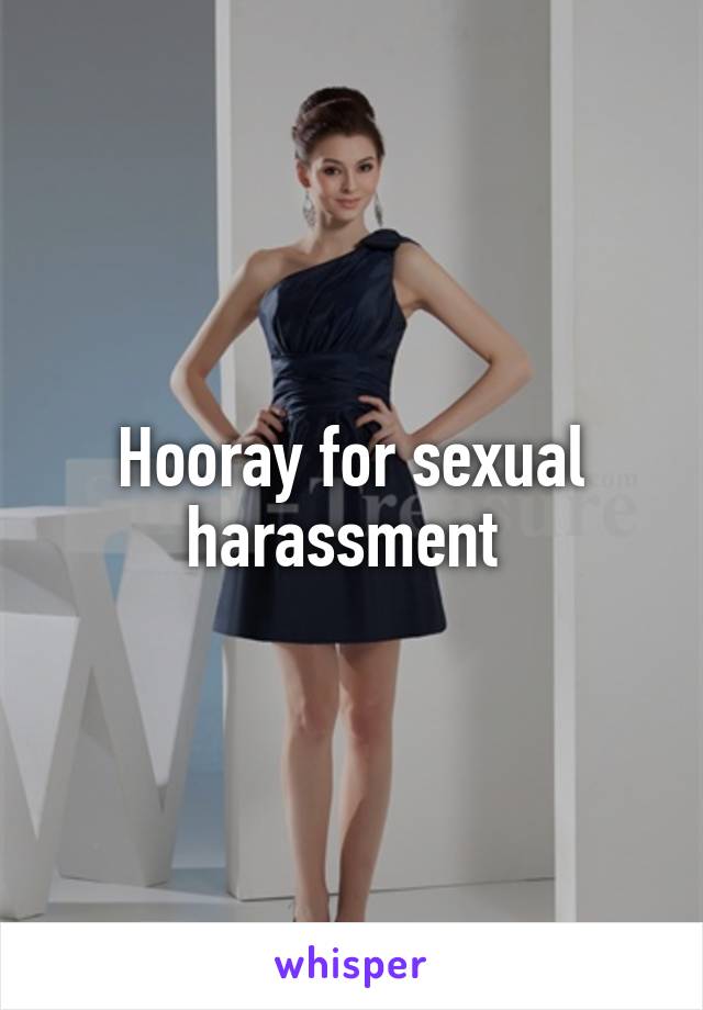 Hooray for sexual harassment 