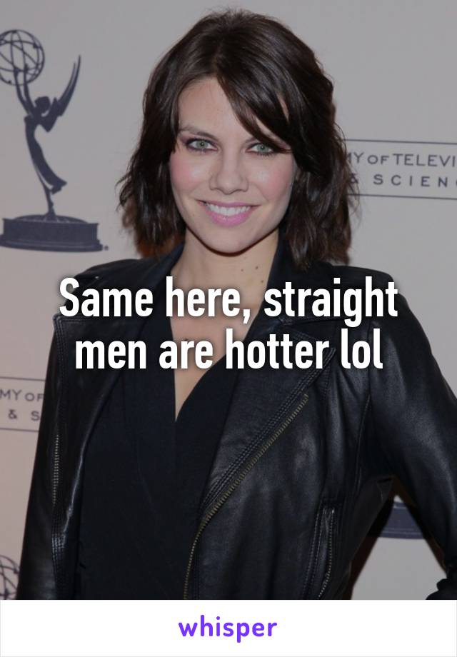 Same here, straight men are hotter lol