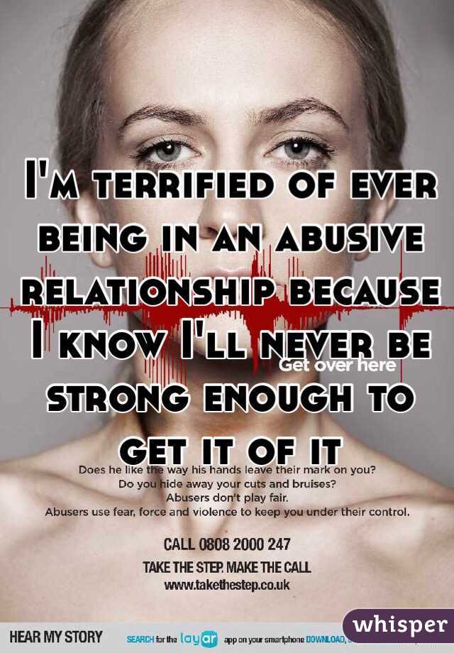 I'm terrified of ever being in an abusive relationship because I know I'll never be  strong enough to get it of it