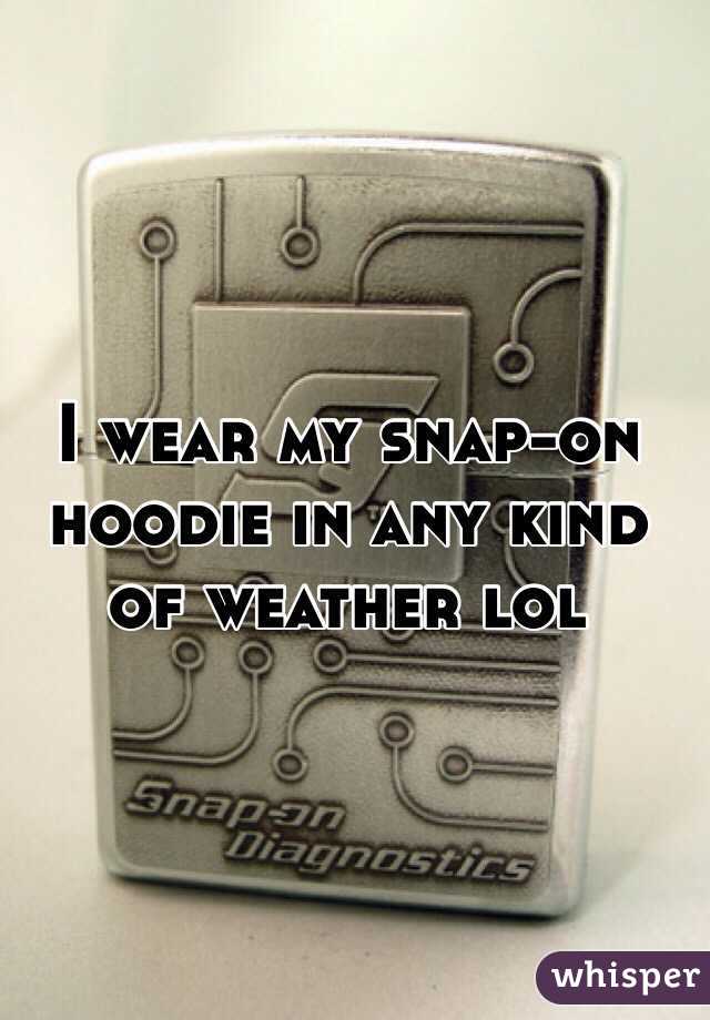 I wear my snap-on hoodie in any kind of weather lol 