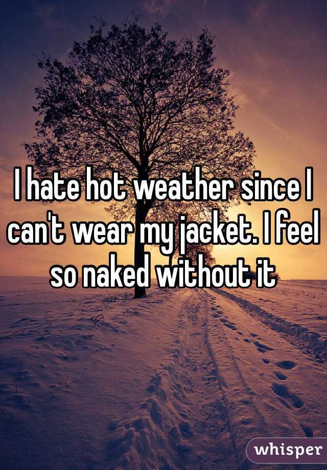I hate hot weather since I can't wear my jacket. I feel so naked without it