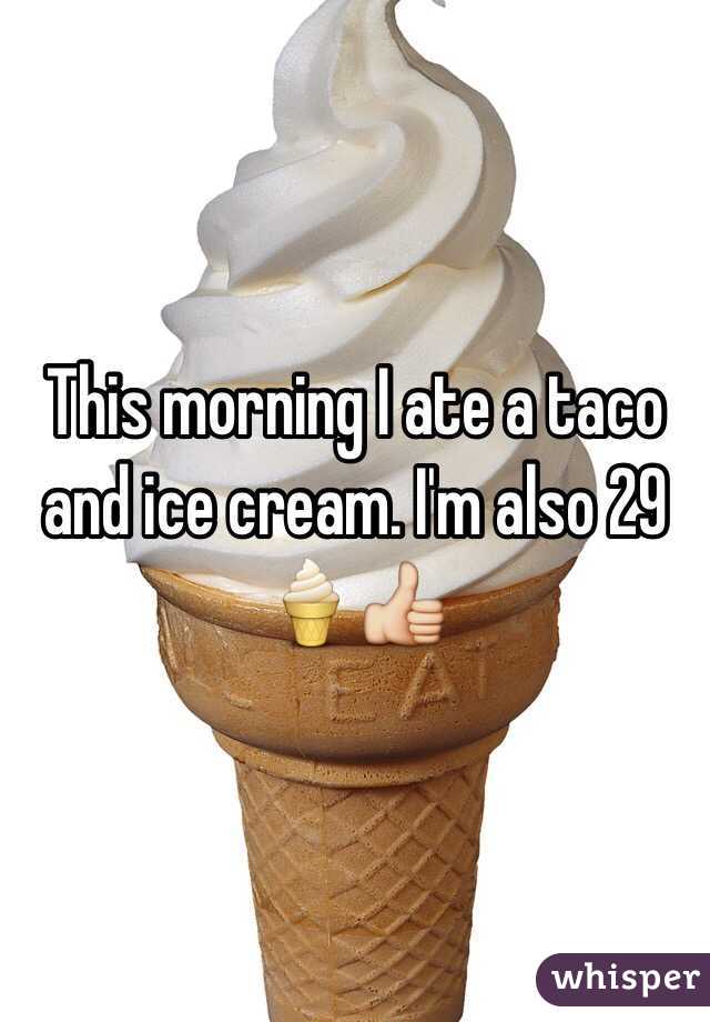 This morning I ate a taco and ice cream. I'm also 29 🍦👍