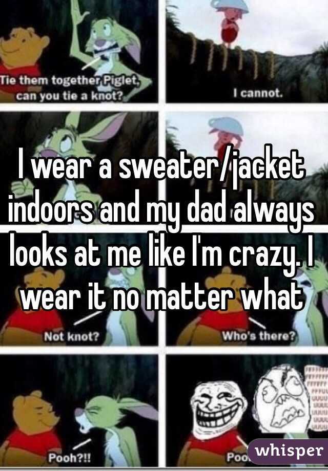 I wear a sweater/jacket indoors and my dad always looks at me like I'm crazy. I wear it no matter what