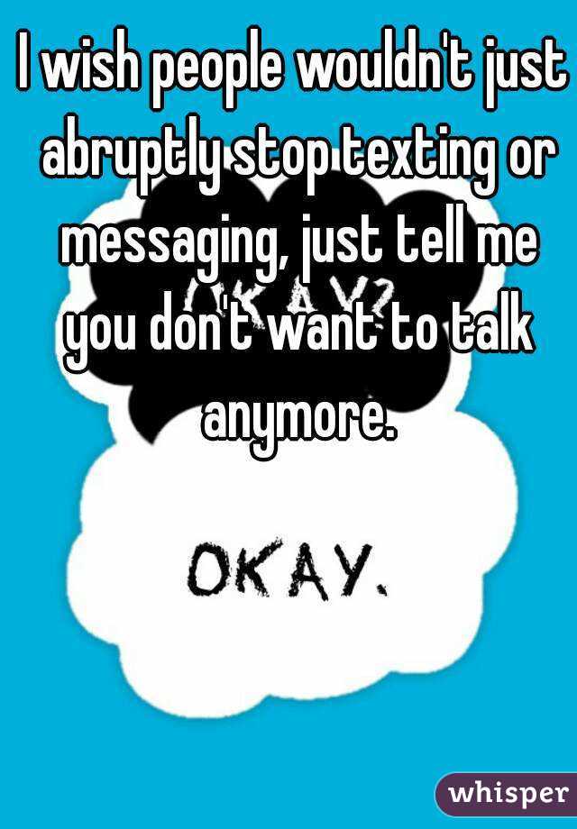 I wish people wouldn't just abruptly stop texting or messaging, just tell me you don't want to talk anymore.